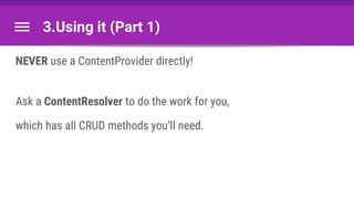 3.Using it (Part 1)
NEVER use a ContentProvider directly!
Ask a ContentResolver to do the work for you,
which has all CRUD methods you’ll need.
 