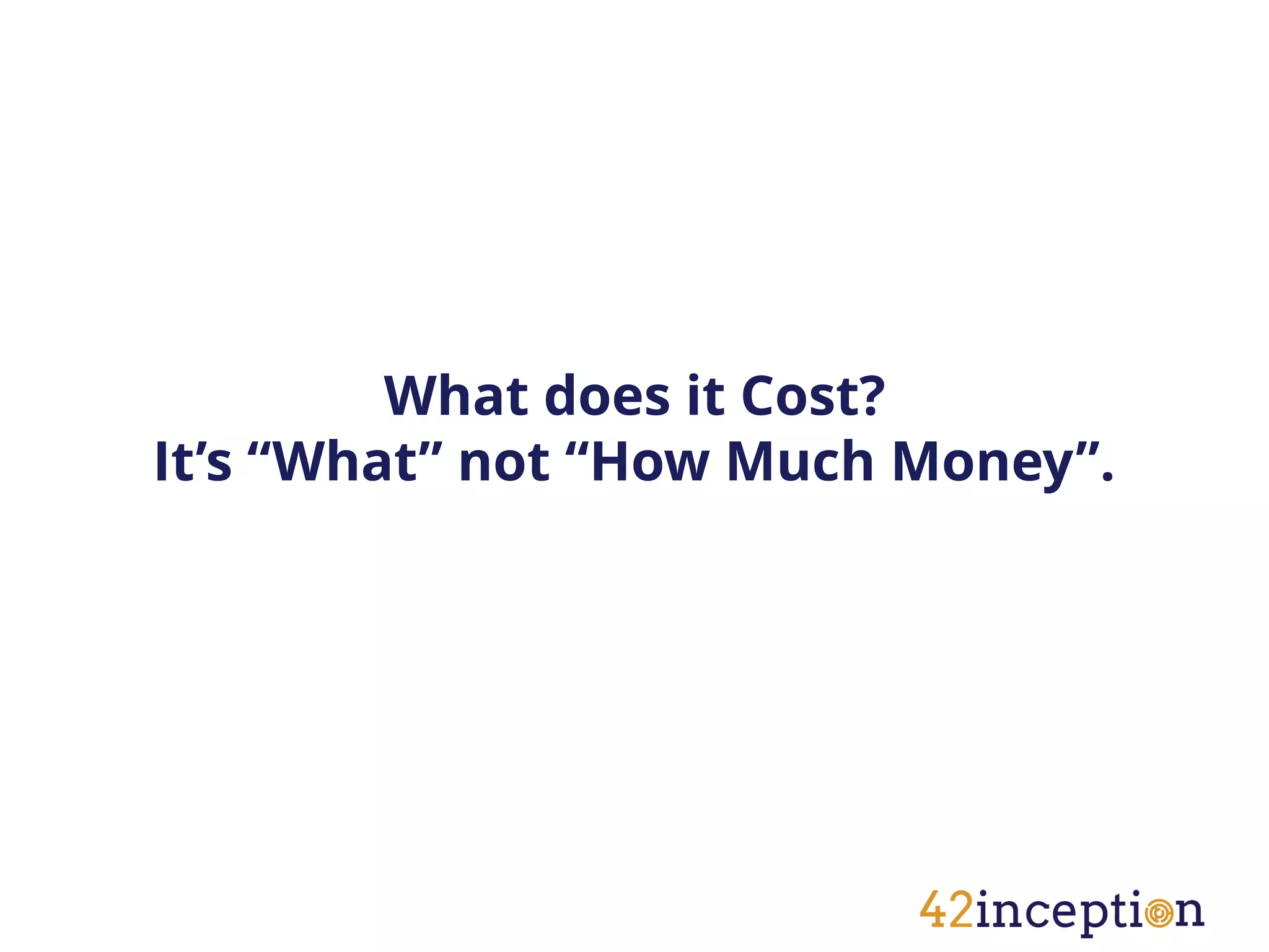 What does it Cost?
It’s “What” not “How Much Money”.
 