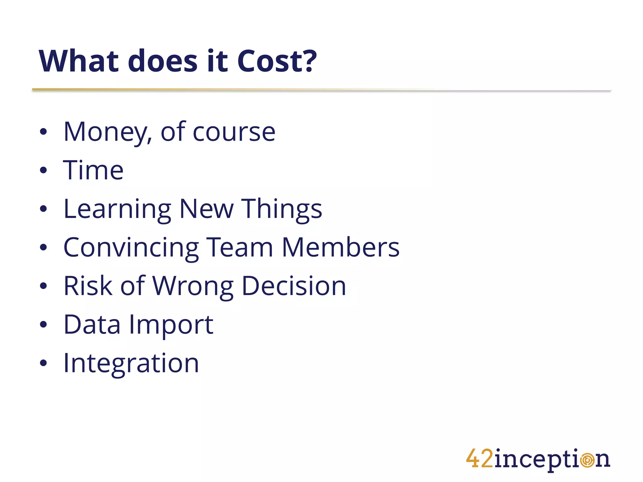 What does it Cost?

•   Money, of course
•   Time
•   Learning New Things
•   Convincing Team Members
•   Risk of Wrong Decision
•   Data Import
•   Integration
 