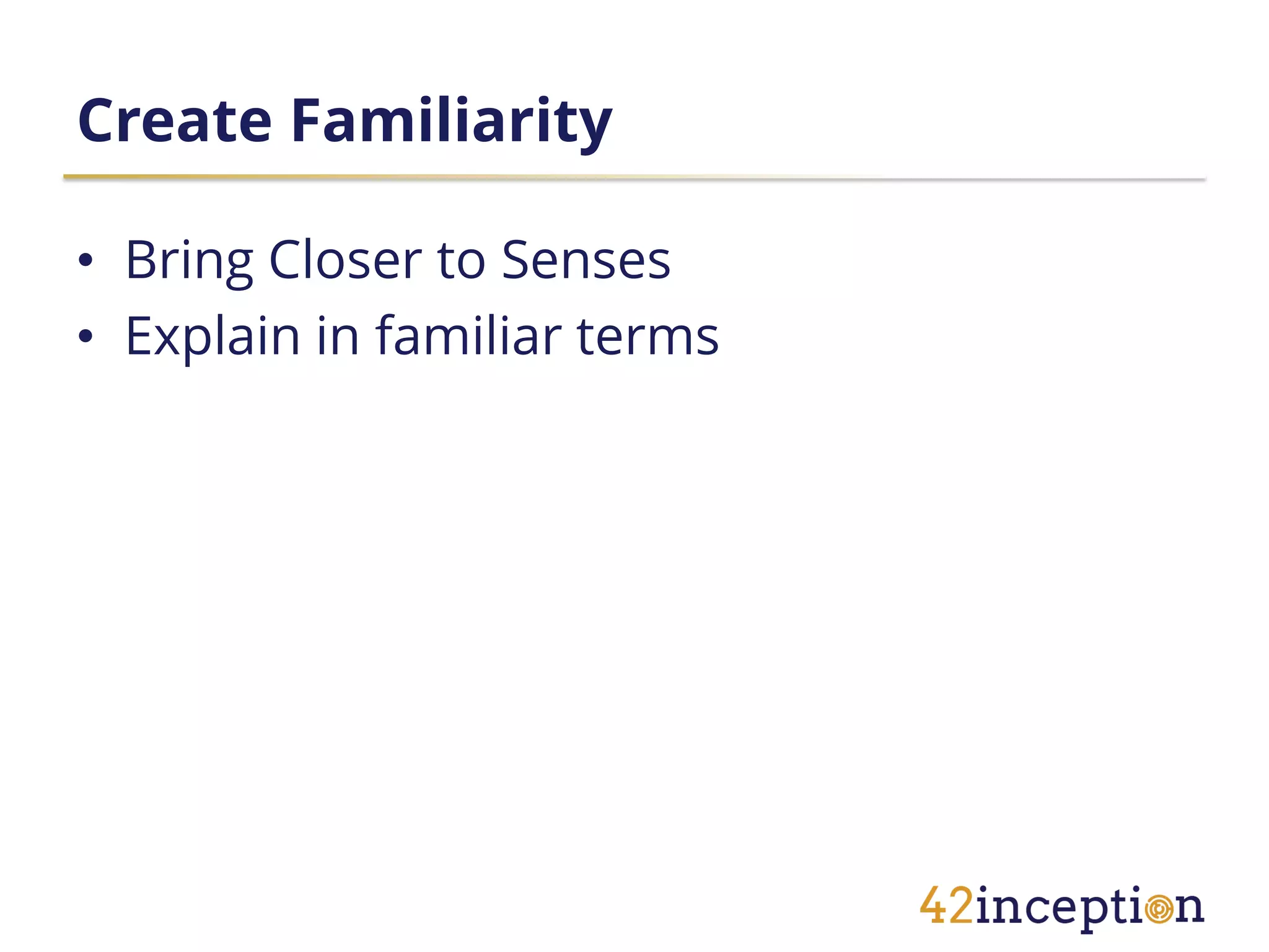 Create Familiarity

• Bring Closer to Senses
• Explain in familiar terms
 
