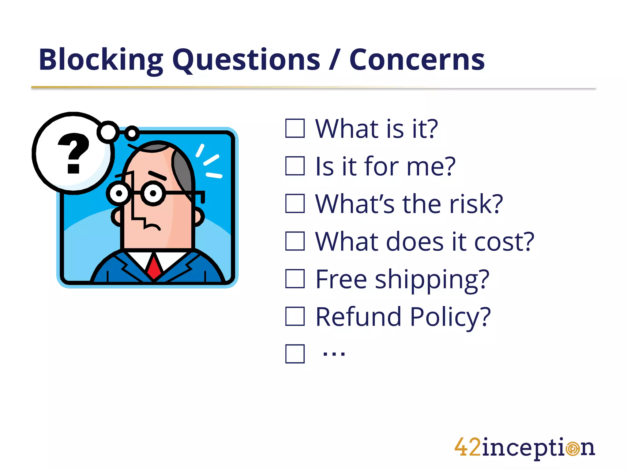 Blocking Questions / Concerns

               ☐ What is it?
               ☐ Is it for me?
               ☐ What’s the risk?
               ☐ What does it cost?
               ☐ Free shipping?
               ☐ Refund Policy?
               ☐ …
 