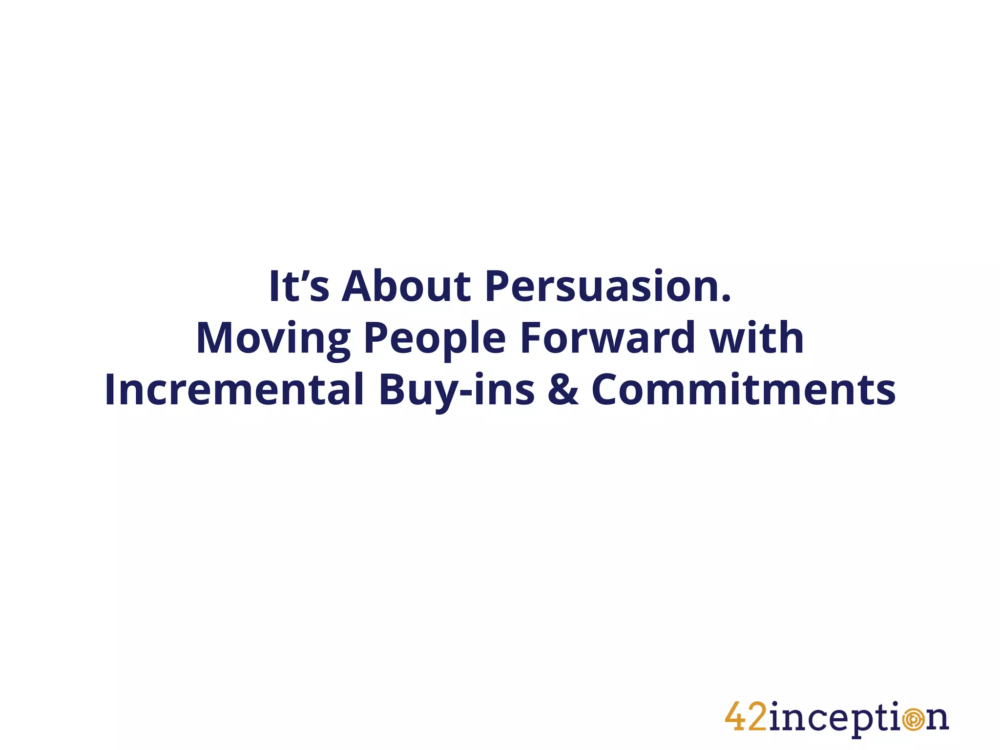 It’s About Persuasion.
    Moving People Forward with
Incremental Buy-ins & Commitments
 