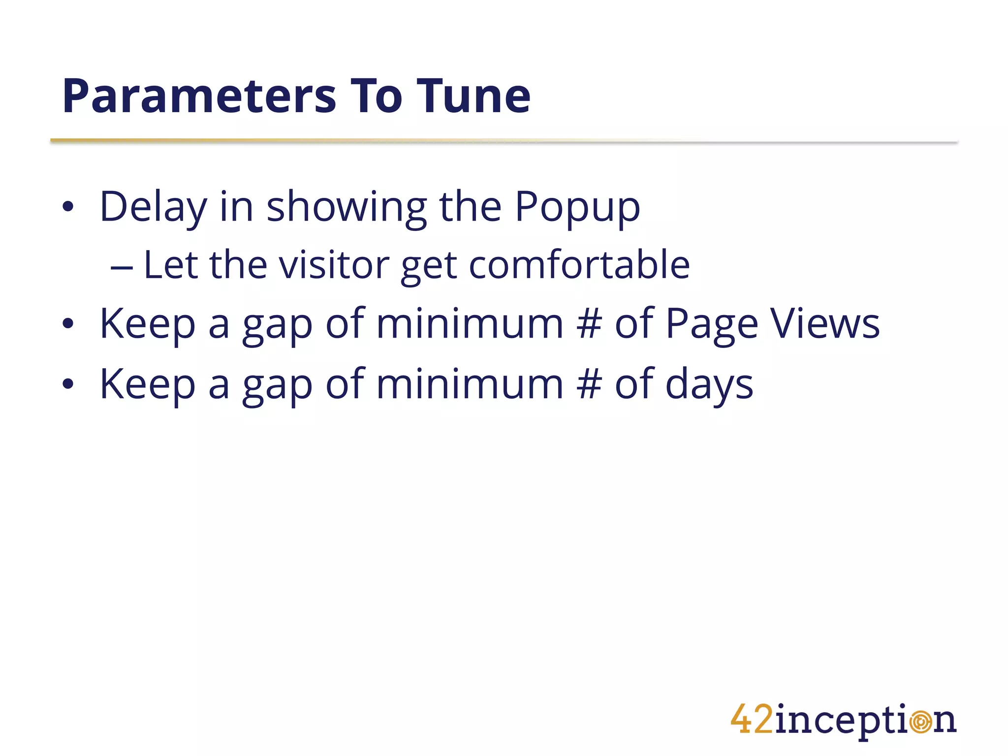 Parameters To Tune

• Delay in showing the Popup
  – Let the visitor get comfortable
• Keep a gap of minimum # of Page Views
• Keep a gap of minimum # of days
 