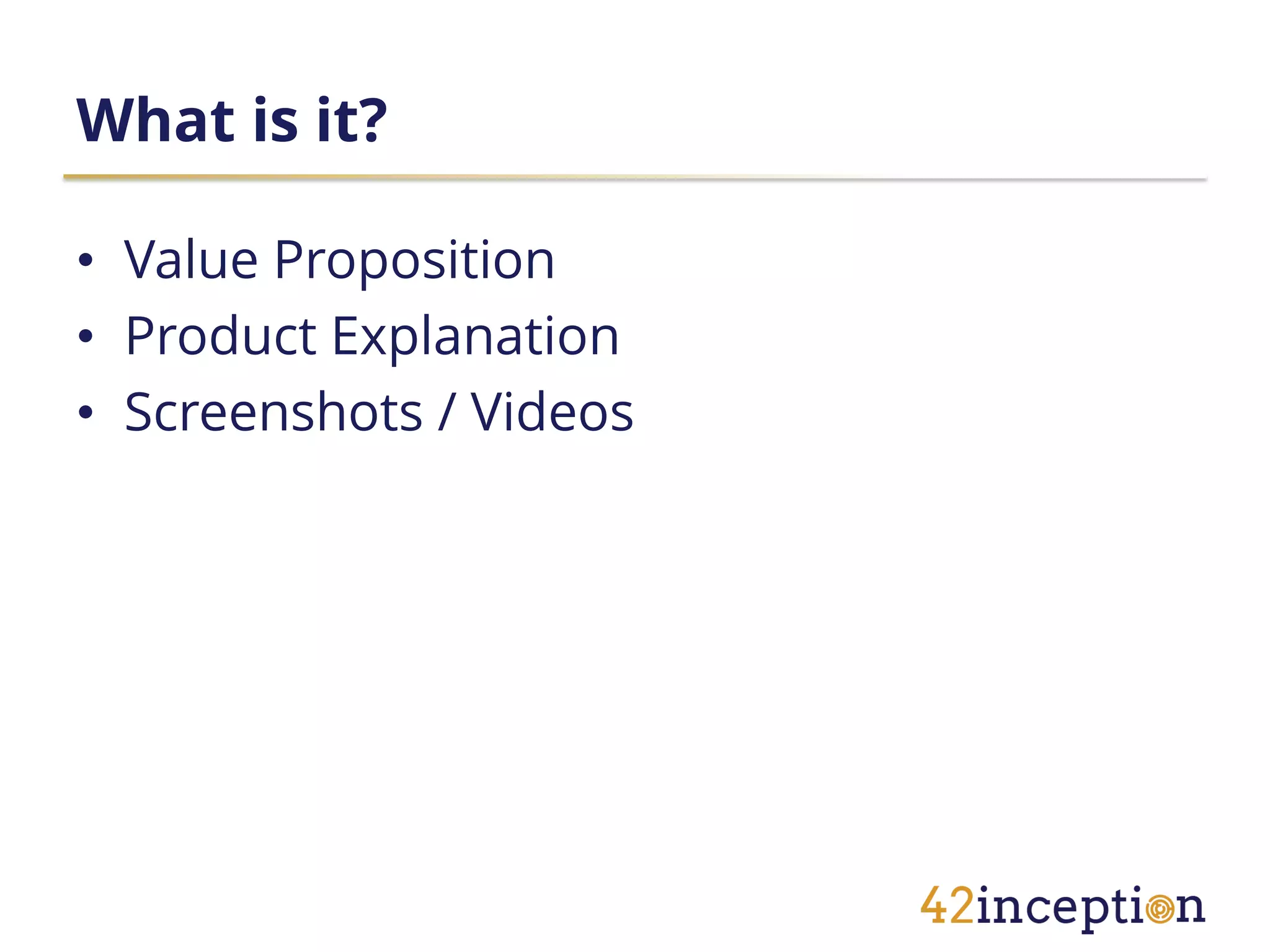 What is it?

• Value Proposition
• Product Explanation
• Screenshots / Videos
 