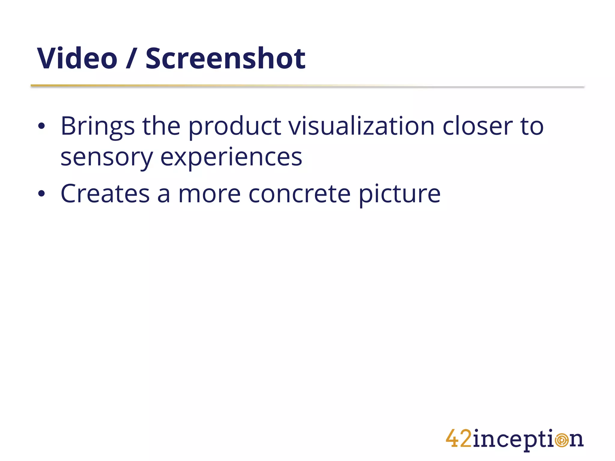 Video / Screenshot

• Brings the product visualization closer to
  sensory experiences
• Creates a more concrete picture
 