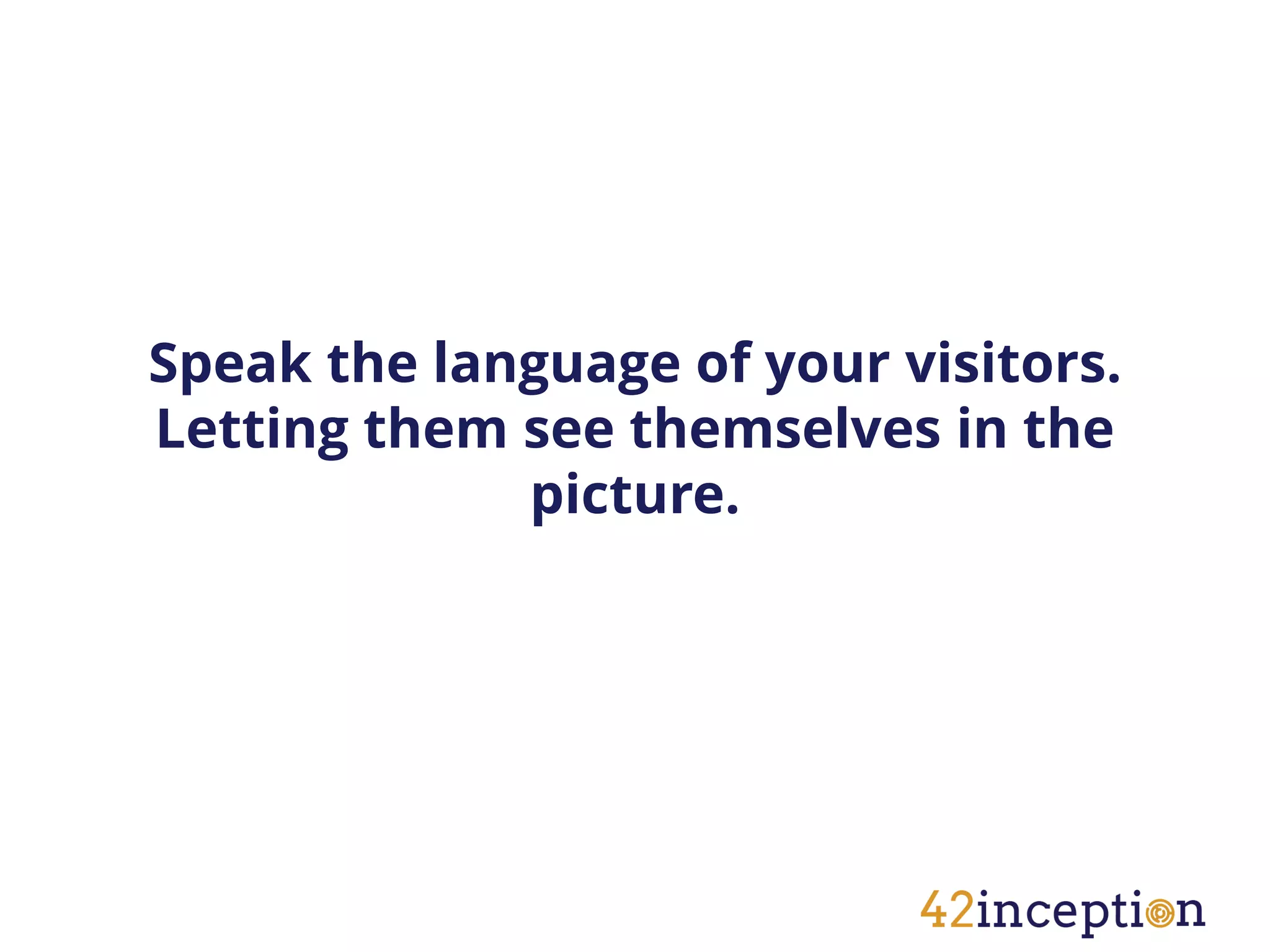 Speak the language of your visitors.
Letting them see themselves in the
             picture.
 