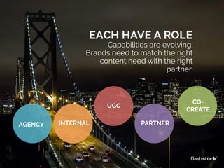 We’ve seen the pendulum
swing towards co-creation.
EACH HAVE A ROLE
Capabilities are evolving.
Brands need to match the right
content need with the right
partner.
INTERNALAGENCY PARTNER
CO-
CREATE
UGC
 