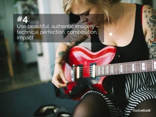 #4
Use beautiful, authentic imagery –
technical perfection, composition,
impact
 
