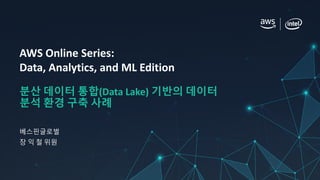 AWS Online Series:
Data, Analytics, and ML Edition
분산 데이터 통합(Data Lake) 기반의 데이터
분석 환경 구축 사례
베스핀글로벌
장 익 철 위원
 