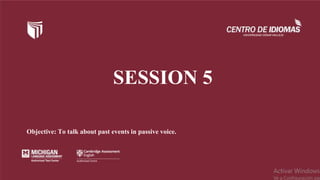 SESSION 5
Objective: To talk about past events in passive voice.
 