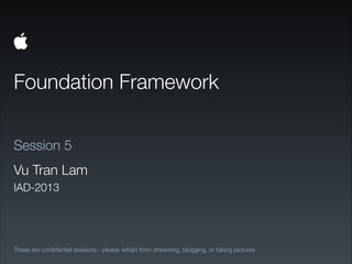 Foundation Framework
These are conﬁdential sessions - please refrain from streaming, blogging, or taking pictures
Session 5
Vu Tran Lam
IAD-2013
 