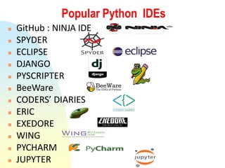 Popular Python IDEs
 GitHub : NINJA IDE
 SPYDER
 ECLIPSE
 DJANGO
 PYSCRIPTER
 BeeWare
 CODERS’ DIARIES
 ERIC
 EXEDORE
 WING
 PYCHARM
 JUPYTER
 