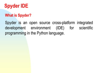 Spyder IDE
What is Spyder?
Spyder is an open source cross-platform integrated
development environment (IDE) for scientific
programming in the Python language.
 