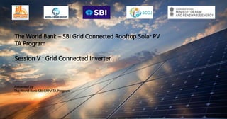 The World Bank – SBI Grid Connected Rooftop Solar PV
TA Program
Session V : Grid Connected Inverter
Presented by
The World Bank SBI GRPV TA Program
1
 