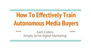 How To Effectively Train
Autonomous Media Buyers
Zach Collins
Simply Strive Digital Marketing
 