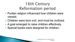  Puritan religion influenced how children were
viewed.
 Children were born evil, and must be civilized.
 A goal emerged to raise children effectively.
 Special books were designed for children.
Copyright AllCEUs.com Unlimited CEUs
$99/year
 