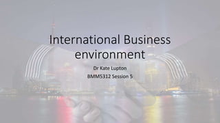International Business
environment
Dr Kate Lupton
BMM5312 Session 5
 