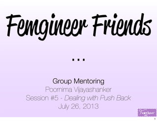 Femgineer Friends
...
Group Mentoring
Poornima Vijayashanker
Session #5 - Dealing with Push Back
July 26, 2013
1
 