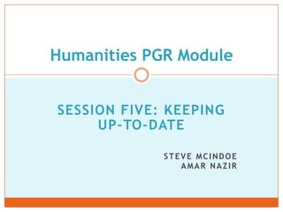 Humanities PGR Module


SESSION FIVE: KEEPING
     UP-TO-DATE

             STEVE MCINDOE
                AMAR NAZIR
 