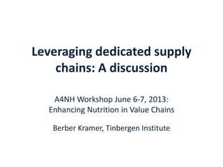 Leveraging dedicated supply
chains: A discussion
A4NH Workshop June 6-7, 2013:
Enhancing Nutrition in Value Chains
Berber Kramer, Tinbergen Institute
 