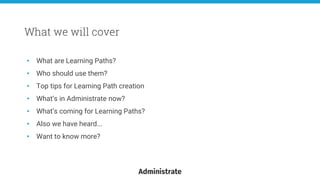 • What are Learning Paths?
• Who should use them?
• Top tips for Learning Path creation
• What’s in Administrate now?
• What’s coming for Learning Paths?
• Also we have heard...
• Want to know more?
What we will cover
 