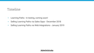 • Learning Paths - In testing, coming soon!
• Selling Learning Paths via Sales Opps - December 2018
• Selling Learning Paths via Web Integrations - January 2019
Timeline
 