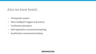 • Prerequisite system
• More intelligent triggers and actions
• Certificate automation
• Self registration via portal (everything)
• Qualification renewal and tracking
Also we have heard...
 