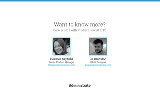 Want to know more?
Book a 1-2-1 with Product now at LITE
Heather Bayfield
Senior Product Manager
hlb@getadministrate.com
JJ Cranston
UX/UI Designer
jjc@getadministrate.com
 