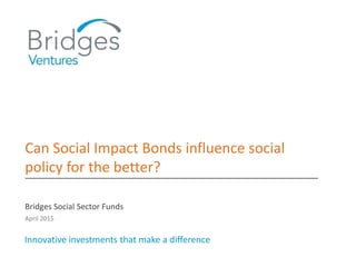 Can Social Impact Bonds influence social
policy for the better?
Bridges Social Sector Funds
April 2015
Innovative investments that make a difference
 