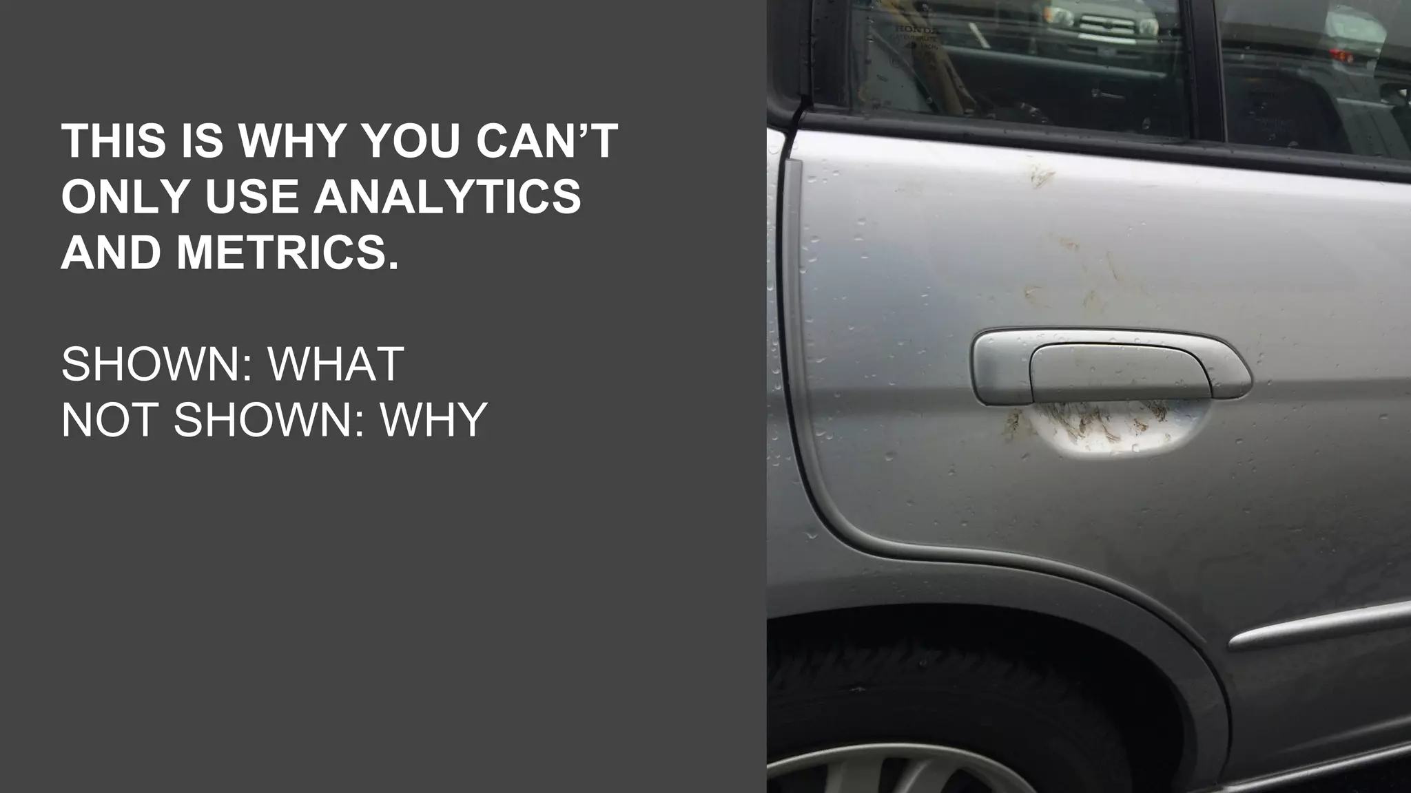 THIS IS WHY YOU CAN’T
ONLY USE ANALYTICS
AND METRICS.
SHOWN: WHAT
NOT SHOWN: WHY
 