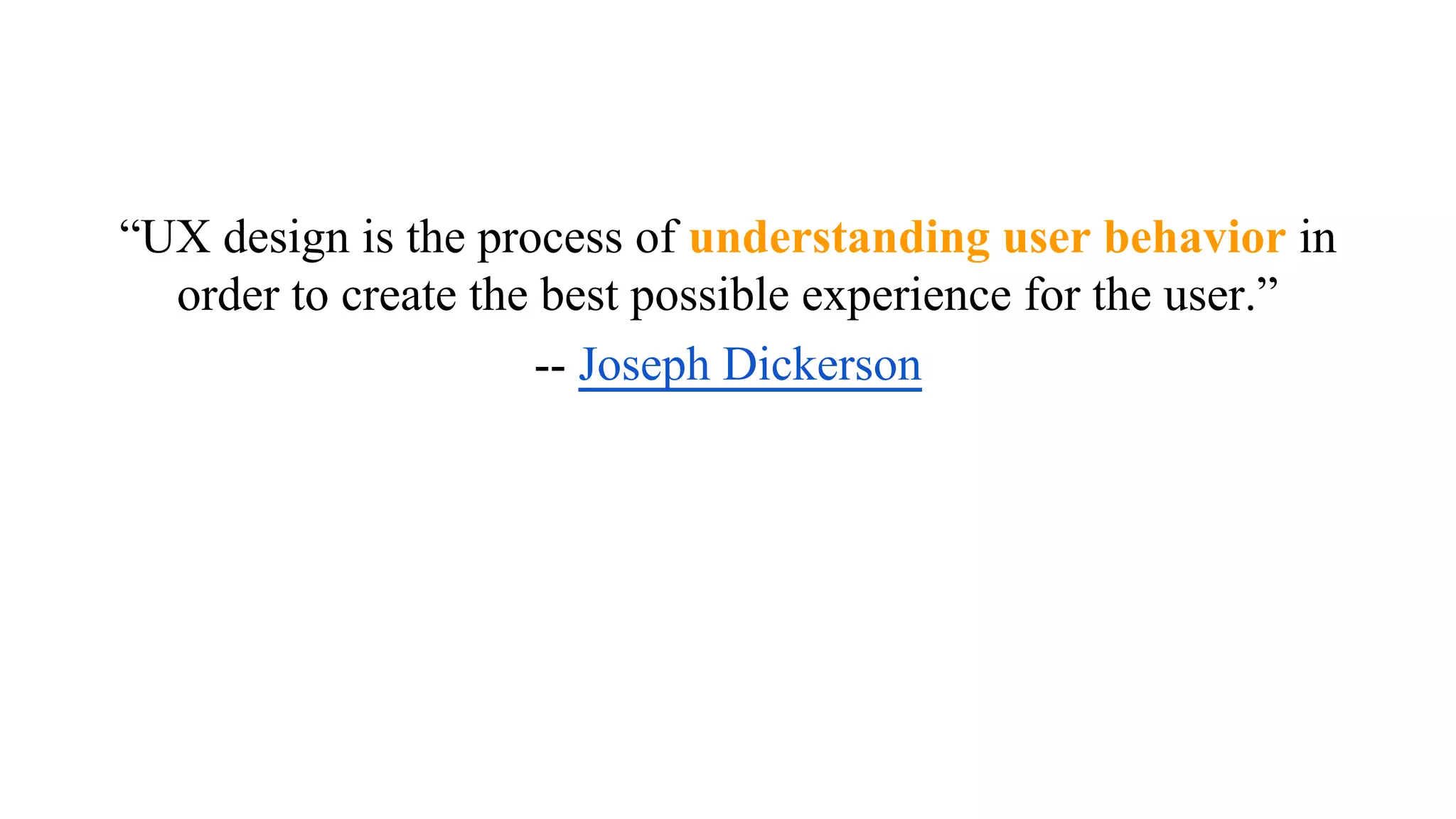 “UX design is the process of understanding user behavior in
order to create the best possible experience for the user.”
-- Joseph Dickerson
 
