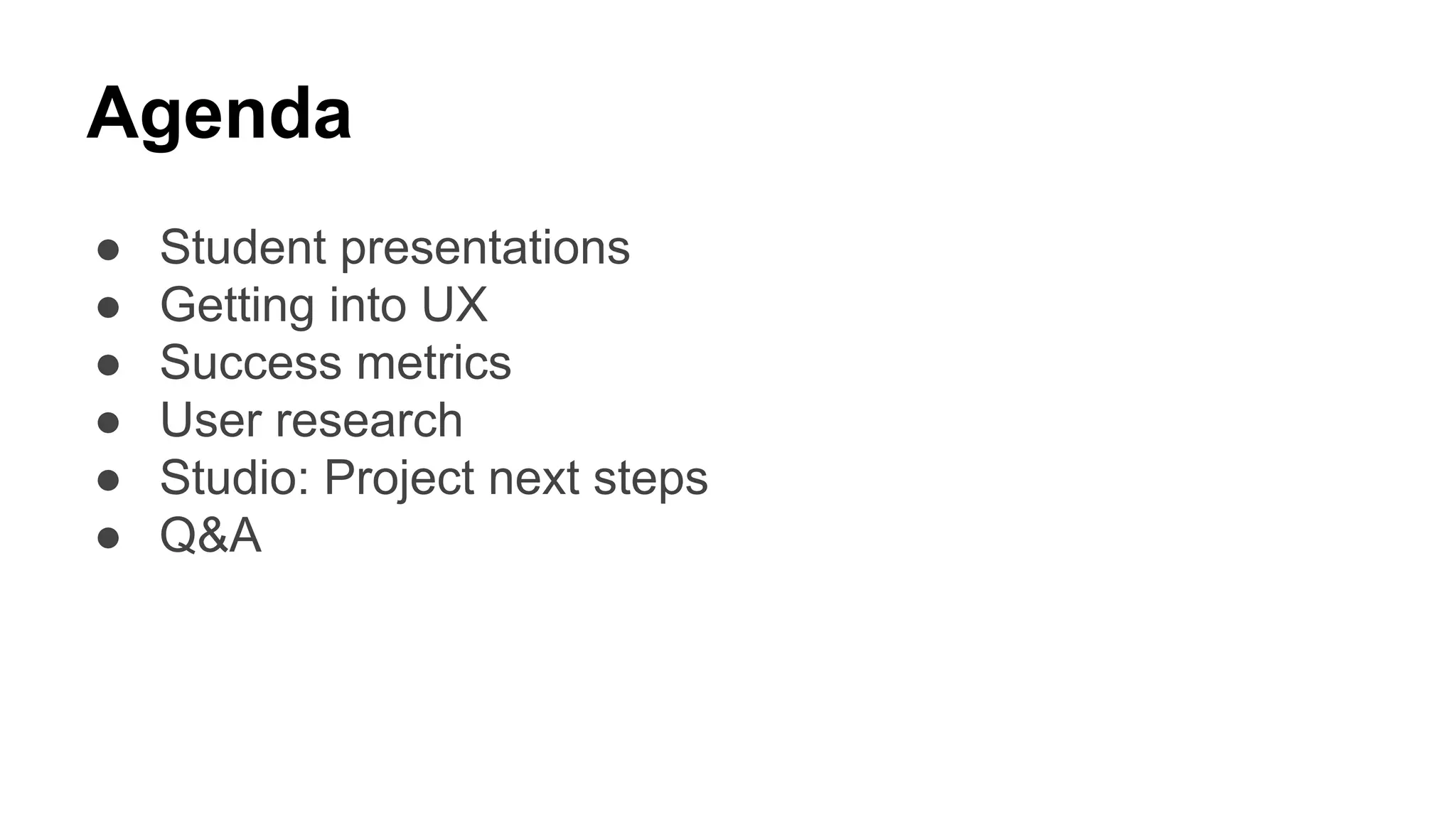 Agenda
● Student presentations
● Getting into UX
● Success metrics
● User research
● Studio: Project next steps
● Q&A
 