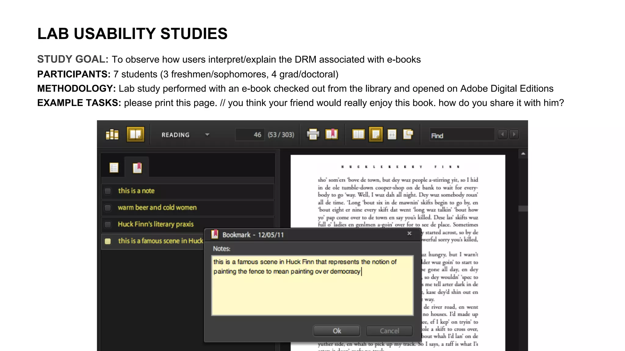 LAB USABILITY STUDIES
STUDY GOAL: To observe how users interpret/explain the DRM associated with e-books
PARTICIPANTS: 7 students (3 freshmen/sophomores, 4 grad/doctoral)
METHODOLOGY: Lab study performed with an e-book checked out from the library and opened on Adobe Digital Editions
EXAMPLE TASKS: please print this page. // you think your friend would really enjoy this book. how do you share it with him?
 