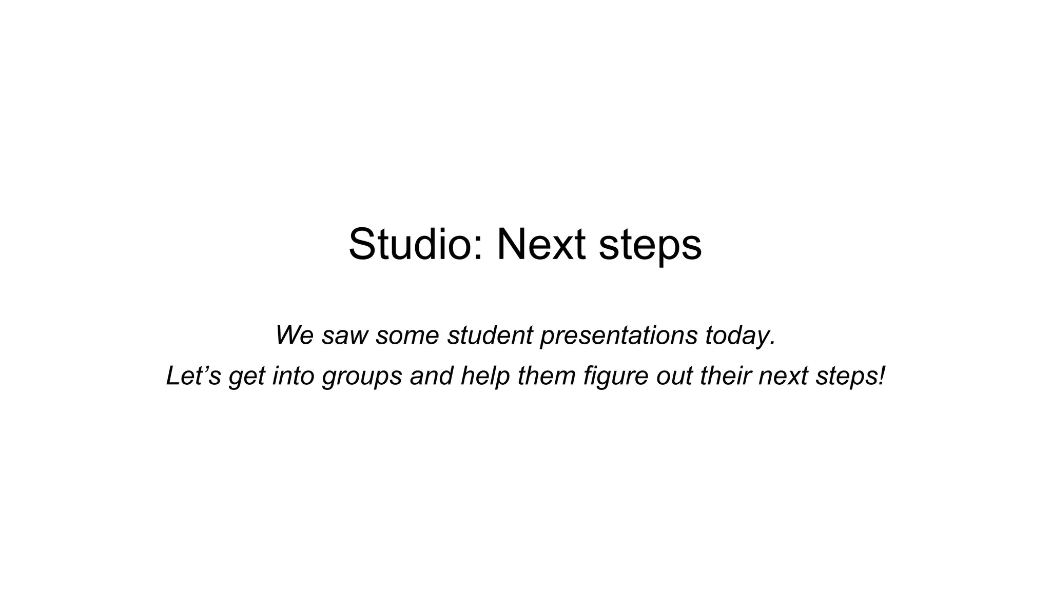 Studio: Next steps
We saw some student presentations today.
Let’s get into groups and help them figure out their next steps!
 