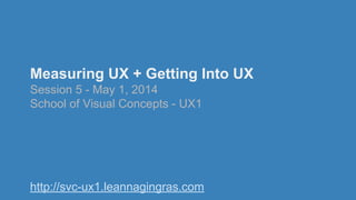 Measuring UX + Getting Into UX
Session 5 - May 1, 2014
School of Visual Concepts - UX1
http://svc-ux1.leannagingras.com
 