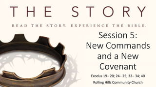 Session 5:
New Commands
and a New
Covenant
Exodus 19– 20; 24– 25; 32– 34; 40
Rolling Hills Community Church
 
