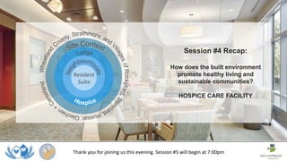 Session #4 Recap:
How does the built environment
promote healthy living and
sustainable communities?
HOSPICE CARE FACILITY
Resident
Suite
Thank you for joining us this evening. Session #5 will begin at 7:00pm
 