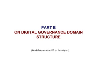PART B
ON DIGITAL GOVERNANCE DOMAIN
STRUCTURE
(Workshop number #03 on the subject)
 