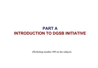 PART A
INTRODUCTION TO DGSB INITIATIVE
(Workshop number #09 on the subject)
 