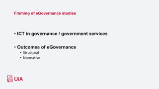 Framing of eGovernance studies
• ICT in governance / government services
• Outcomes of eGovernance
• Structural
• Normative
 