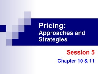 Pricing:   Approaches and Strategies Session 5 Chapter 10 & 11 