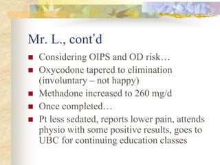 Mr. L., cont’d
 Considering OIPS and OD risk…
 Oxycodone tapered to elimination
(involuntary – not happy)
 Methadone increased to 260 mg/d
 Once completed…
 Pt less sedated, reports lower pain, attends
physio with some positive results, goes to
UBC for continuing education classes
 