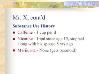 Mr. X, cont’d
Substance Use History
 Caffeine - 1 cup per d
 Nicotine - 1ppd since age 15, stopped
along with his spouse 5 yrs ago
 Marijuana - None (gets paranoid)
 