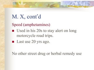 M. X, cont’d
Speed (amphetamines)
 Used in his 20s to stay alert on long
motorcycle road trips.
 Last use 20 yrs ago.
No other street drug or herbal remedy use
 