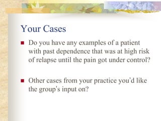 Your Cases
 Do you have any examples of a patient
with past dependence that was at high risk
of relapse until the pain got under control?
 Other cases from your practice you’d like
the group’s input on?
 