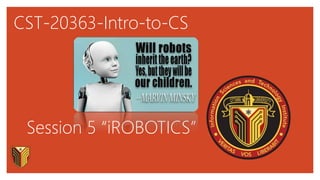 CST-20363-Intro-to-CS
Session 5 “iROBOTICS”
 