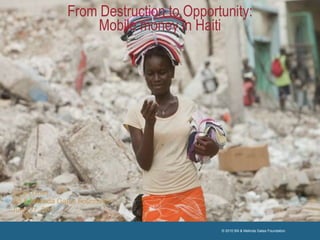 From Destruction to Opportunity: Mobile money in Haiti Salah Goss Bill & Melinda Gates Foundation June 27, 2011 © 2010 Bill & Melinda Gates Foundation        