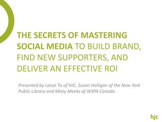 The Secrets Of Mastering Social Media To Build Brand, Find New Supporters, And Deliver An Effective ROI Presented by LaisieTu of HJC, Susan Halligan of the New York Public Library and Misty Meeks of WSPA Canada 