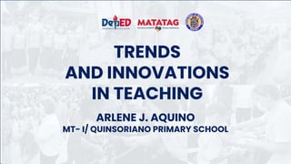 TRENDS
AND INNOVATIONS
IN TEACHING
ARLENE J. AQUINO
MT- I/ QUINSORIANO PRIMARY SCHOOL
 