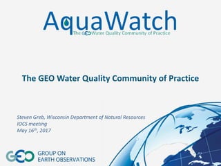 The GEO Water Quality Community of Practice
Steven Greb, Wisconsin Department of Natural Resources
IOCS meeting
May 16th, 2017
 